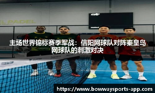 主场世界锦标赛季军战：信阳网球队对阵秦皇岛网球队的刺激对决